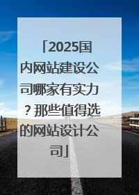 2025国内网站建设公司哪家有实力？那些值得选的网站设计公司