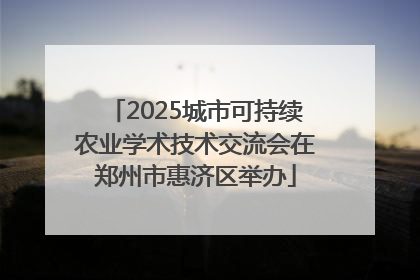 2025城市可持续农业学术技术交流会在郑州市惠济区举办