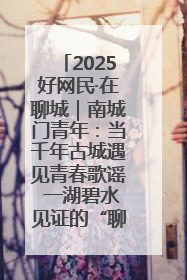 2025好网民·在聊城｜南城门青年：当千年古城遇见青春歌谣 一湖碧水见证的“聊城式浪漫”