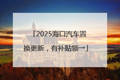 2025海口汽车置换更新，有补贴领→