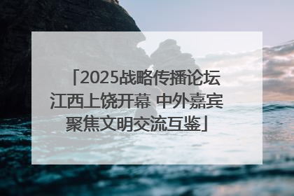 2025战略传播论坛江西上饶开幕 中外嘉宾聚焦文明交流互鉴