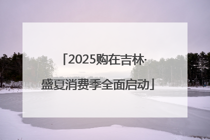 2025购在吉林·盛夏消费季全面启动
