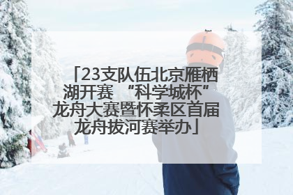 23支队伍北京雁栖湖开赛 “科学城杯”龙舟大赛暨怀柔区首届龙舟拔河赛举办
