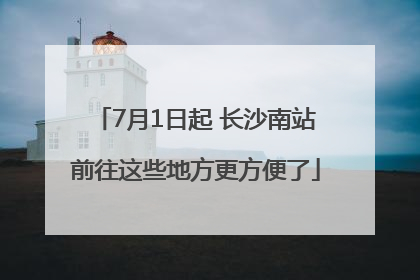 7月1日起 长沙南站前往这些地方更方便了
