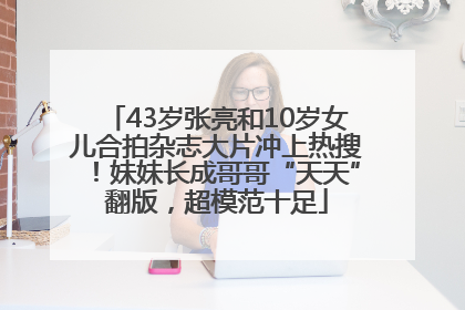 43岁张亮和10岁女儿合拍杂志大片冲上热搜！妹妹长成哥哥“天天”翻版，超模范十足