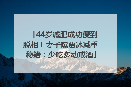 44岁减肥成功瘦到脱相！妻子曝贾冰减重秘籍：少吃多动戒酒