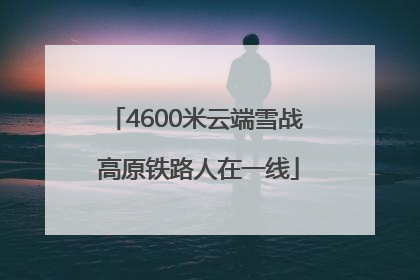 4600米云端雪战 高原铁路人在一线