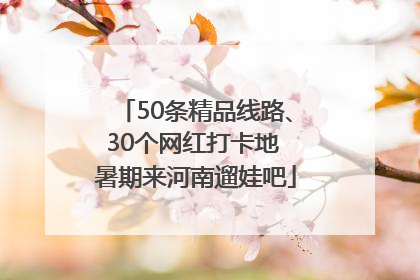 50条精品线路、30个网红打卡地 暑期来河南遛娃吧