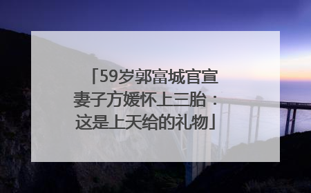 59岁郭富城官宣妻子方媛怀上三胎：这是上天给的礼物