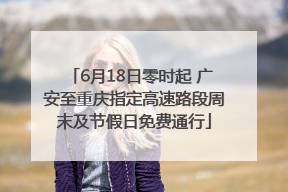 6月18日零时起 广安至重庆指定高速路段周末及节假日免费通行