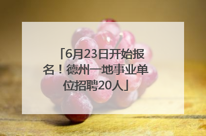 6月23日开始报名！德州一地事业单位招聘20人