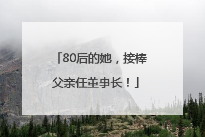 80后的她，接棒父亲任董事长！