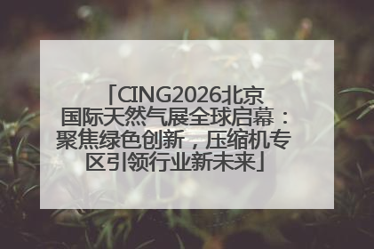 CING2026北京国际天然气展全球启幕：聚焦绿色创新，压缩机专区引领行业新未来