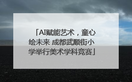 AI赋能艺术，童心绘未来 成都武顺街小学举行美术学科竞赛