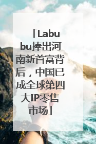 Labubu捧出河南新首富背后，中国已成全球第四大IP零售市场