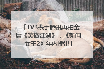 TVB携手腾讯再拍金庸《笑傲江湖》，《新闻女王2》年内播出